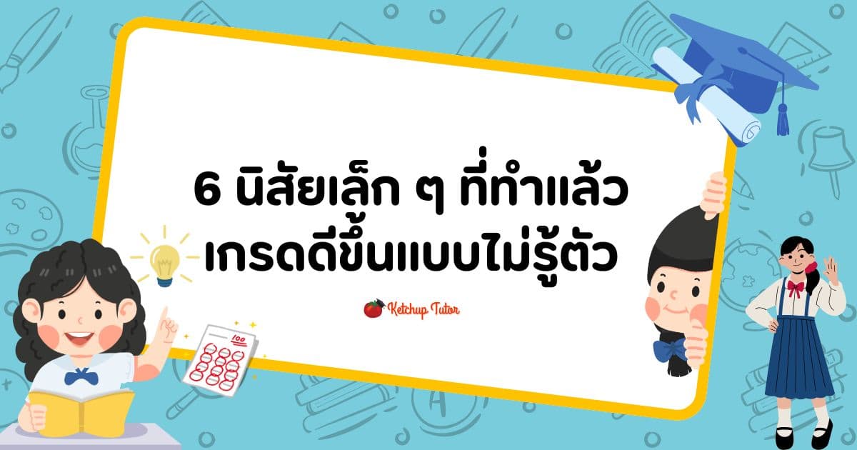 6 นิสัยเล็ก ๆ ที่ทำแล้วเกรดดีขึ้นแบบไม่รู้ตัว - ketchuptutor.co