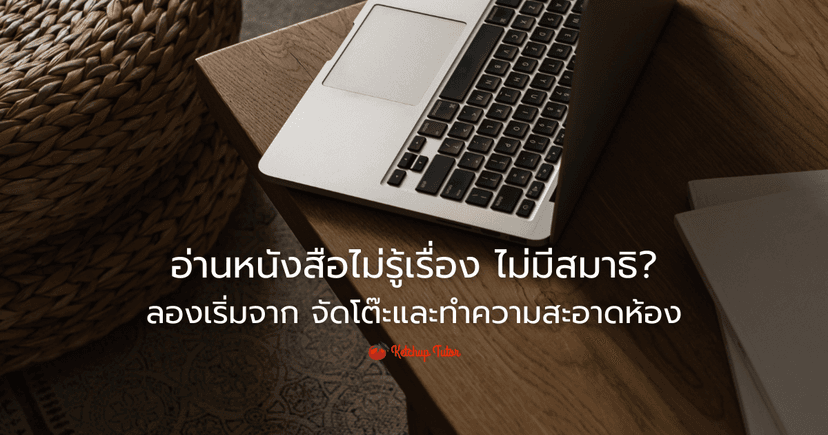 อ่านหนังสือไม่รู้เรื่อง ไม่มีสมาธิ ลองเริ่มจาก จัดโต๊ะและทำความสะอาดห้อง